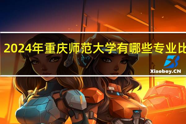 2024年重庆师范大学有哪些专业比较好