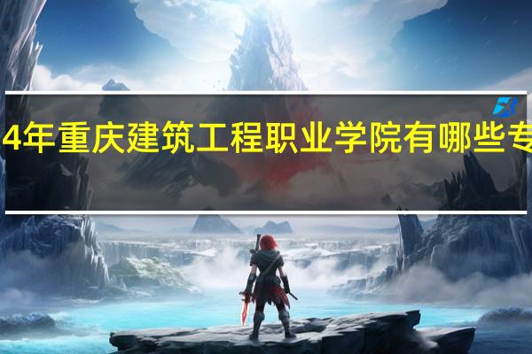 2024年重庆建筑工程职业学院有哪些专业比较好