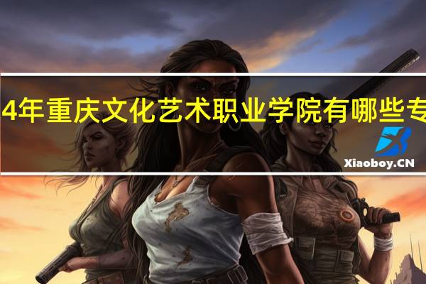 2024年重庆文化艺术职业学院有哪些专业比较好
