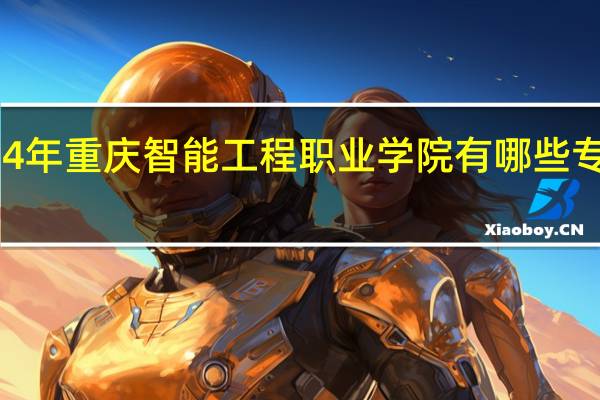 2024年重庆智能工程职业学院有哪些专业比较好