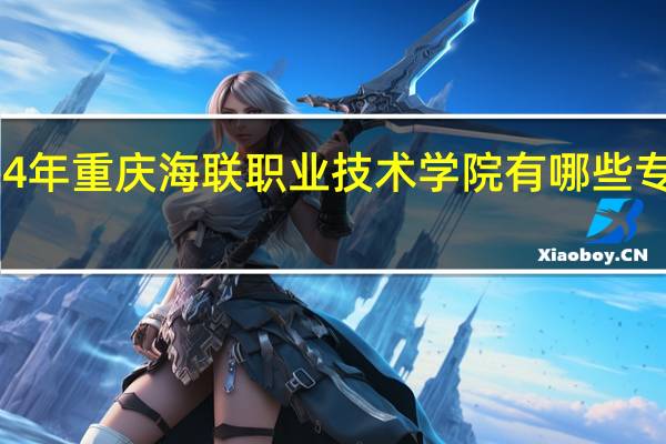 2024年重庆海联职业技术学院有哪些专业比较好