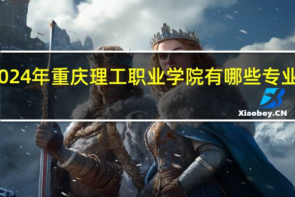 2024年重庆理工职业学院有哪些专业比较好