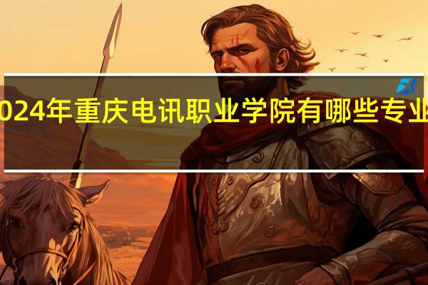 2024年重庆电讯职业学院有哪些专业比较好