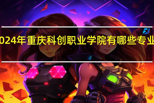 2024年重庆科创职业学院有哪些专业比较好