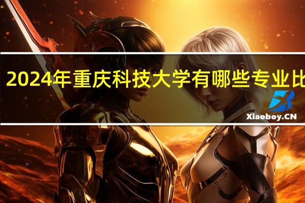 2024年重庆科技大学有哪些专业比较好