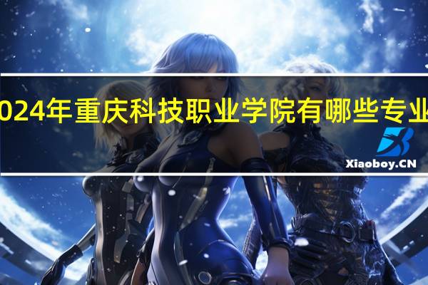 2024年重庆科技职业学院有哪些专业比较好