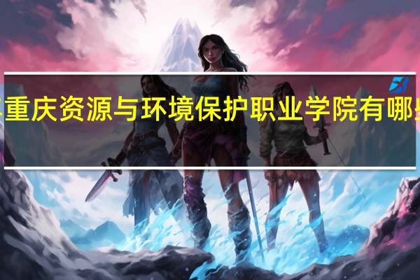2024年重庆资源与环境保护职业学院有哪些专业比较好