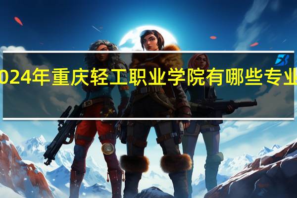 2024年重庆轻工职业学院有哪些专业比较好