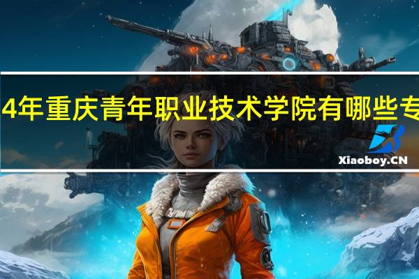 2024年重庆青年职业技术学院有哪些专业比较好