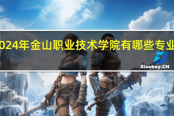 2024年金山职业技术学院有哪些专业比较好