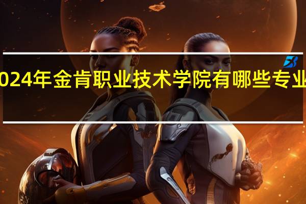 2024年金肯职业技术学院有哪些专业比较好