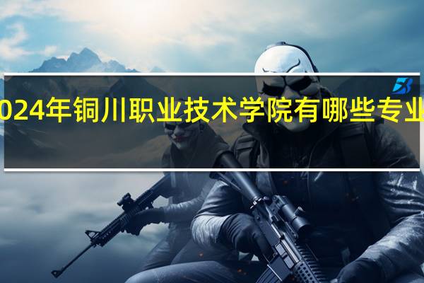 2024年铜川职业技术学院有哪些专业比较好