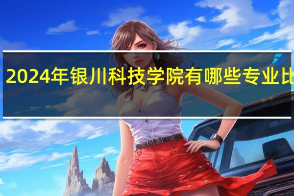 2024年银川科技学院有哪些专业比较好