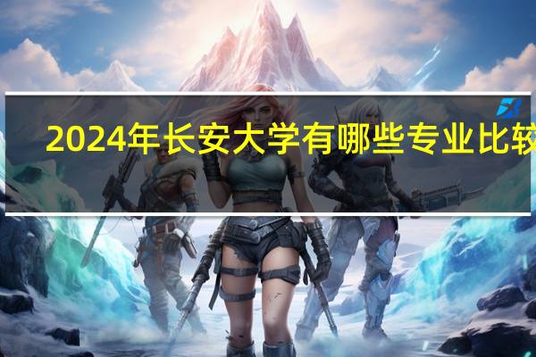 2024年长安大学有哪些专业比较好