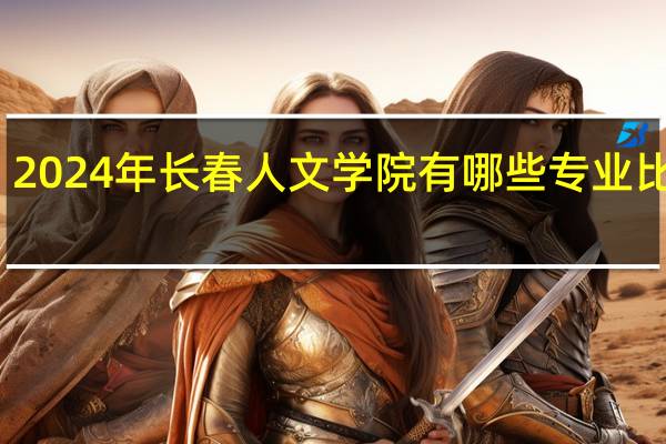 2024年长春人文学院有哪些专业比较好