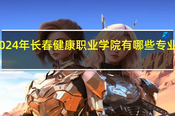 2024年长春健康职业学院有哪些专业比较好
