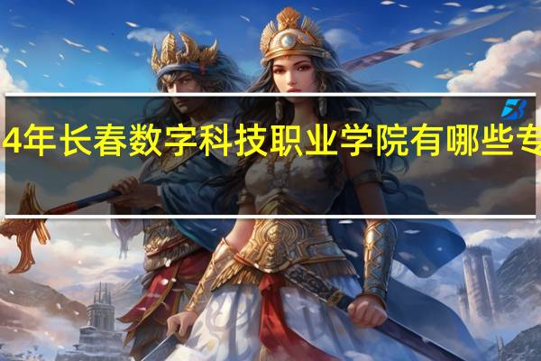2024年长春数字科技职业学院有哪些专业比较好