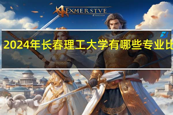2024年长春理工大学有哪些专业比较好