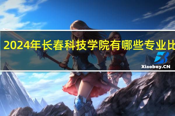 2024年长春科技学院有哪些专业比较好