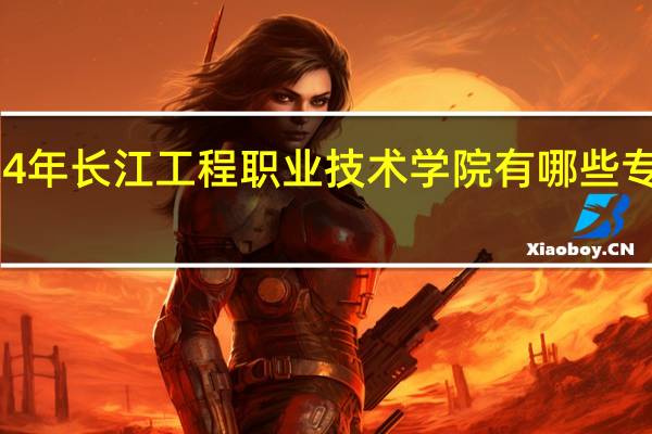 2024年长江工程职业技术学院有哪些专业比较好