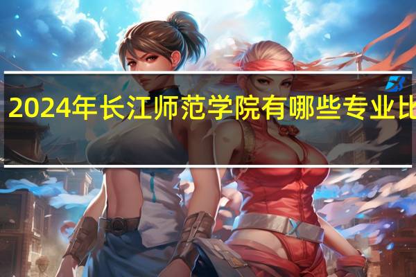 2024年长江师范学院有哪些专业比较好