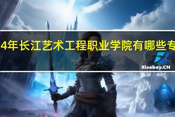 2024年长江艺术工程职业学院有哪些专业比较好