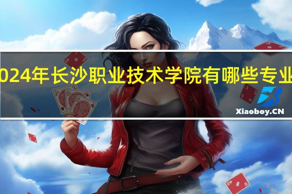 2024年长沙职业技术学院有哪些专业比较好