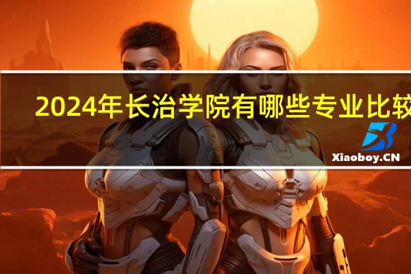 2024年长治学院有哪些专业比较好