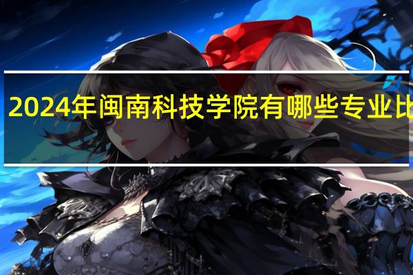 2024年闽南科技学院有哪些专业比较好
