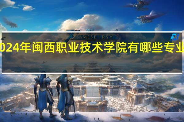 2024年闽西职业技术学院有哪些专业比较好