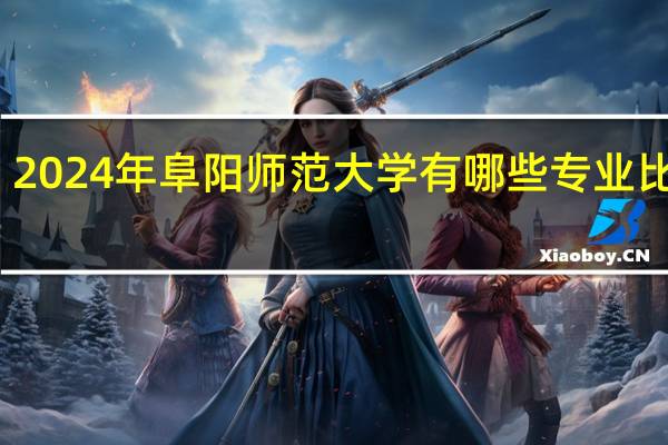 2024年阜阳师范大学有哪些专业比较好