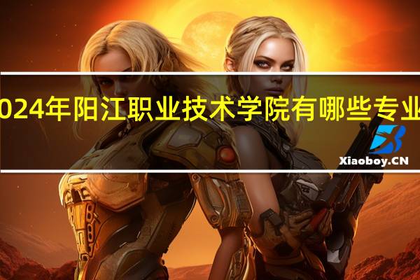 2024年阳江职业技术学院有哪些专业比较好