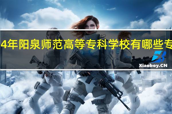 2024年阳泉师范高等专科学校有哪些专业比较好