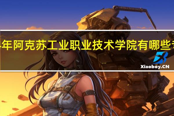 2024年阿克苏工业职业技术学院有哪些专业比较好