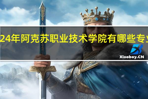 2024年阿克苏职业技术学院有哪些专业比较好