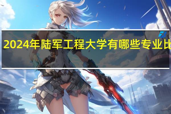 2024年陆军工程大学有哪些专业比较好
