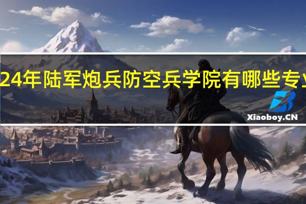 2024年陆军炮兵防空兵学院有哪些专业比较好