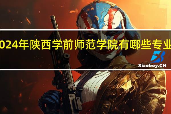 2024年陕西学前师范学院有哪些专业比较好