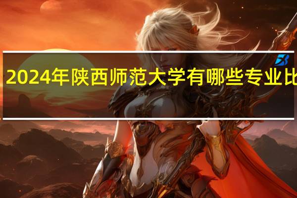 2024年陕西师范大学有哪些专业比较好