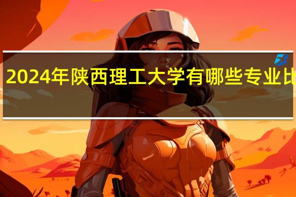 2024年陕西理工大学有哪些专业比较好