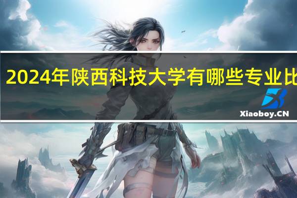 2024年陕西科技大学有哪些专业比较好
