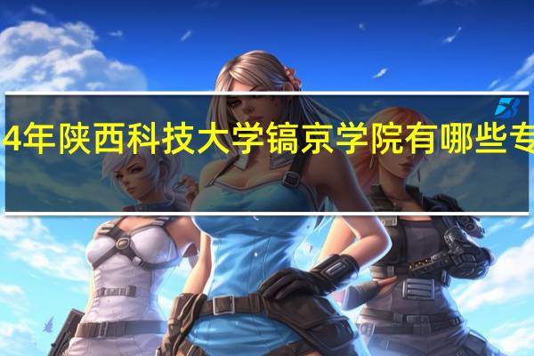 2024年陕西科技大学镐京学院有哪些专业比较好