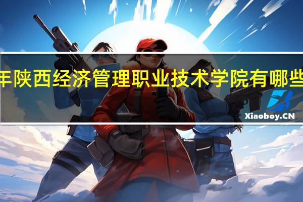 2024年陕西经济管理职业技术学院有哪些专业比较好