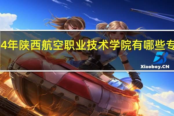 2024年陕西航空职业技术学院有哪些专业比较好