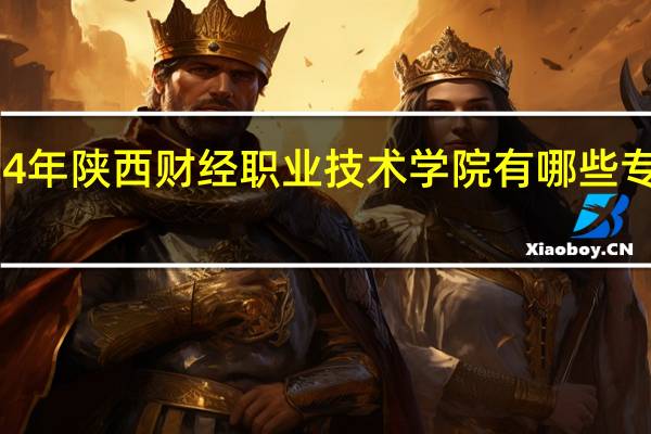 2024年陕西财经职业技术学院有哪些专业比较好
