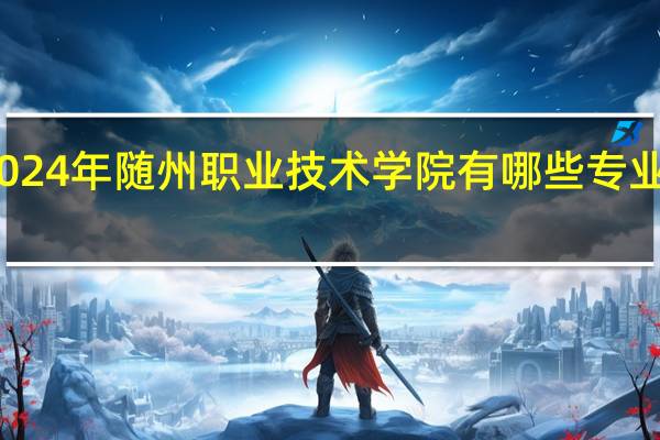 2024年随州职业技术学院有哪些专业比较好