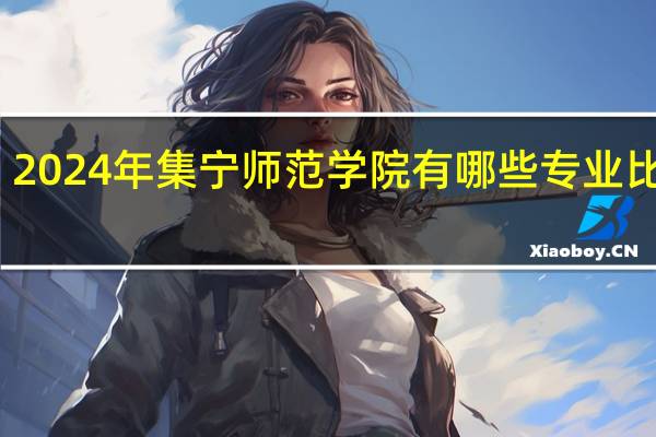 2024年集宁师范学院有哪些专业比较好