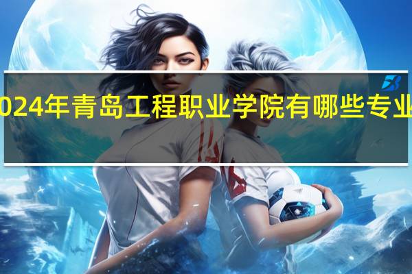 2024年青岛工程职业学院有哪些专业比较好