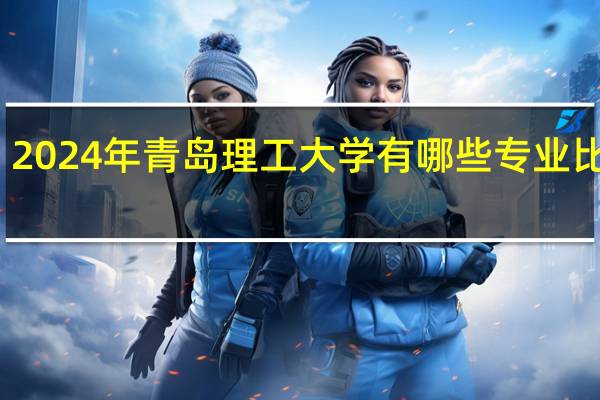 2024年青岛理工大学有哪些专业比较好
