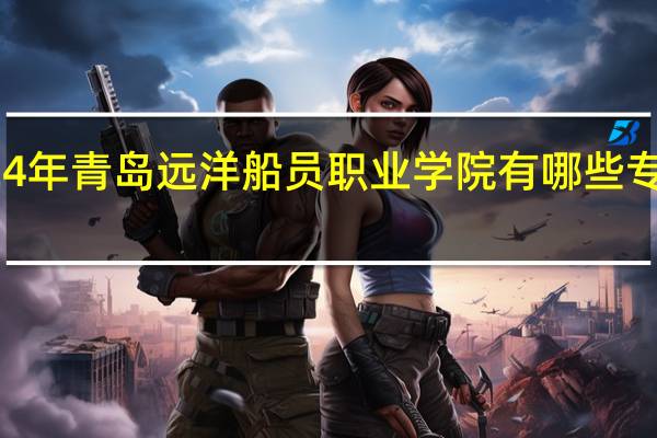 2024年青岛远洋船员职业学院有哪些专业比较好